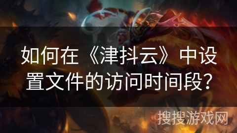 如何在《津抖云》中设置文件的访问时间段？