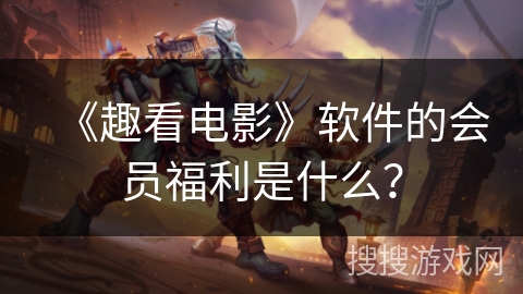 《趣看电影》软件的会员福利是什么？
