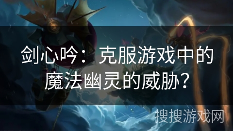 剑心吟：克服游戏中的魔法幽灵的威胁？