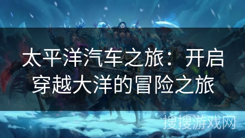 太平洋汽车之旅：开启穿越大洋的冒险之旅