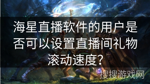 海星直播软件的用户是否可以设置直播间礼物滚动速度？