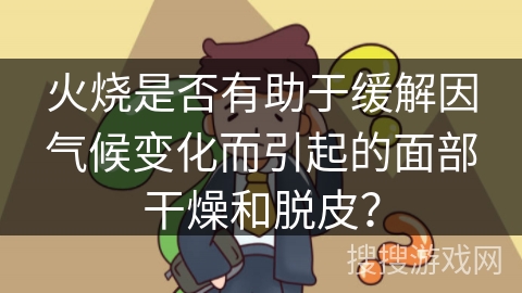 火烧是否有助于缓解因气候变化而引起的面部干燥和脱皮? 火烧是否有助于缓解因气候变化而引起的面部干燥和脱皮?