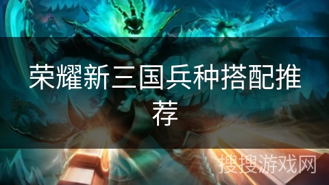 荣耀新三国兵种搭配推荐