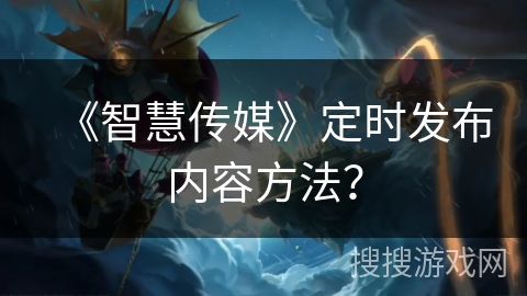 《智慧传媒》定时发布内容方法? 《智慧传媒》定时发布内容方法?