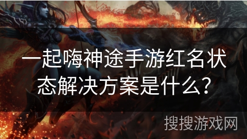 一起嗨神途手游红名状态解决方案是什么？