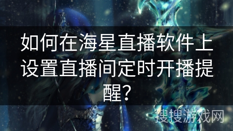 如何在海星直播软件上设置直播间定时开播提醒? 如何在海星直播软件上设置直播间定时开播提醒?