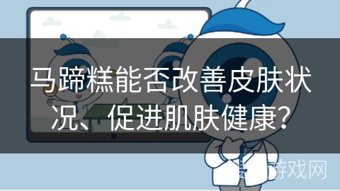 马蹄糕能否改善皮肤状况、促进肌肤健康？