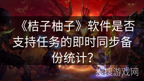 《桔子柚子》软件是否支持任务的即时同步备份统计？