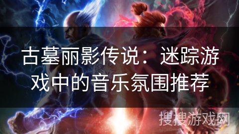 古墓丽影传说：迷踪游戏中的音乐氛围推荐