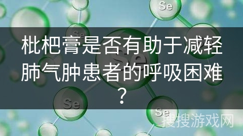 枇杷膏是否有助于减轻肺气肿患者的呼吸困难？