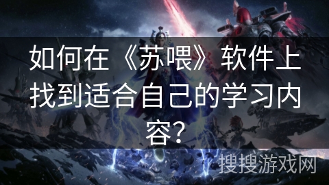 如何在《苏喂》软件上找到适合自己的学习内容？