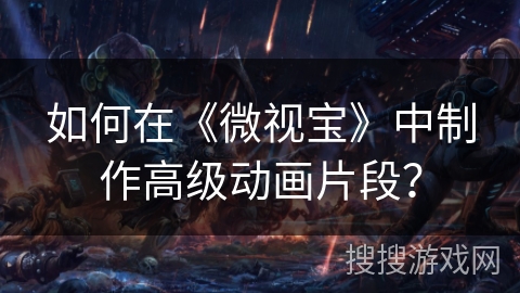 如何在《微视宝》中制作高级动画片段？
