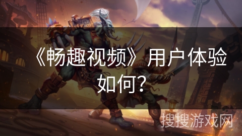 《畅趣视频》用户体验如何? 《畅趣视频》用户体验如何?