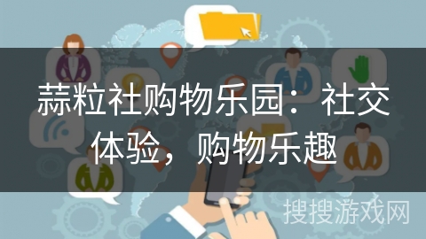 蒜粒社购物乐园：社交体验，购物乐趣