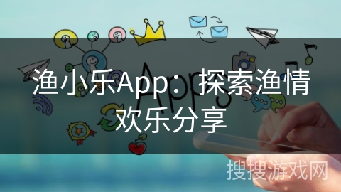 渔小乐App:探索渔情欢乐分享 渔小乐App:探索渔情欢乐分享