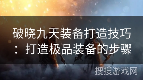 破晓九天装备打造技巧:打造极品装备的步骤 破晓九天装备打造技巧:打造极品装备的步骤