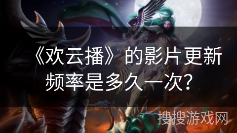 《欢云播》的影片更新频率是多久一次？