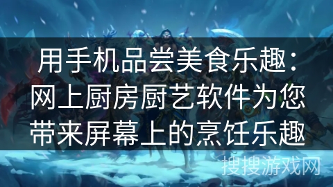 用手机品尝美食乐趣：网上厨房厨艺软件为您带来屏幕上的烹饪乐趣