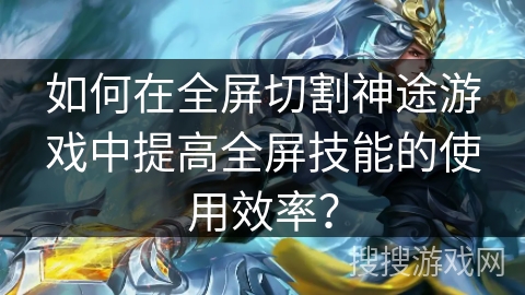 如何在全屏切割神途游戏中提高全屏技能的使用效率？