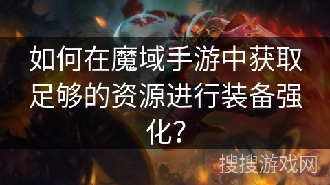如何在魔域手游中获取足够的资源进行装备强化？
