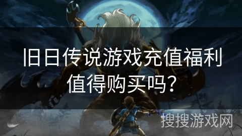 旧日传说游戏充值福利值得购买吗？