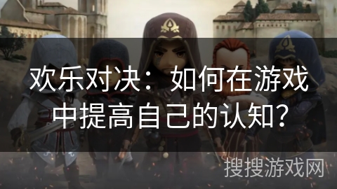 欢乐对决:如何在游戏中提高自己的认知? 欢乐对决:如何在游戏中提高自己的认知?