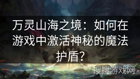 万灵山海之境:如何在游戏中激活神秘的魔法护盾? 万灵山海之境:如何在游戏中激活神秘的魔法护盾?