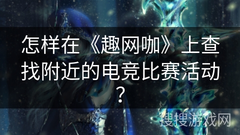 怎样在《趣网咖》上查找附近的电竞比赛活动? 怎样在《趣网咖》上查找附近的电竞比赛活动?