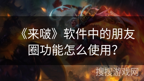 《来啵》软件中的朋友圈功能怎么使用？