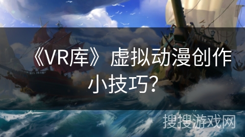 《VR库》虚拟动漫创作小技巧？