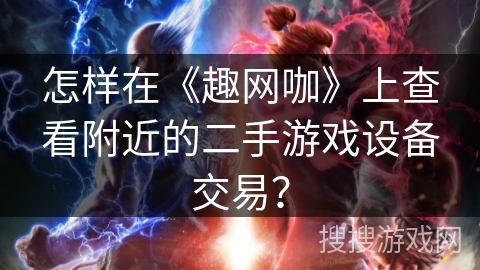 怎样在《趣网咖》上查看附近的二手游戏设备交易？