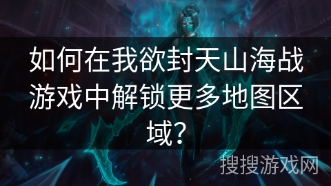 如何在我欲封天山海战游戏中解锁更多地图区域？