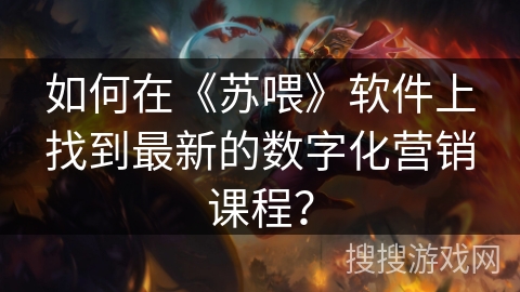 如何在《苏喂》软件上找到最新的数字化营销课程？