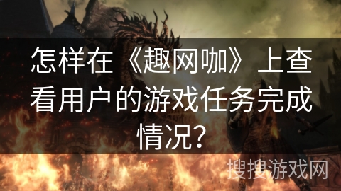 怎样在《趣网咖》上查看用户的游戏任务完成情况? 怎样在《趣网咖》上查看用户的游戏任务完成情况?