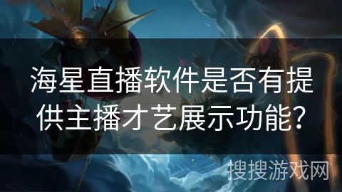 海星直播软件是否有提供主播才艺展示功能? 海星直播软件是否有提供主播才艺展示功能?