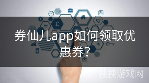 券仙儿app如何领取优惠券？