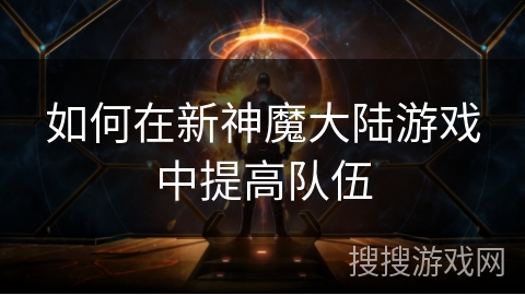 如何在新神魔大陆游戏中提高队伍