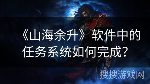 《山海余升》软件中的任务系统如何完成? 《山海余升》软件中的任务系统如何完成?