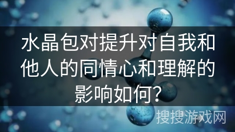 水晶包对提升对自我和他人的同情心和理解的影响如何？
