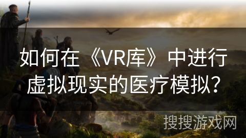 如何在《VR库》中进行虚拟现实的医疗模拟？