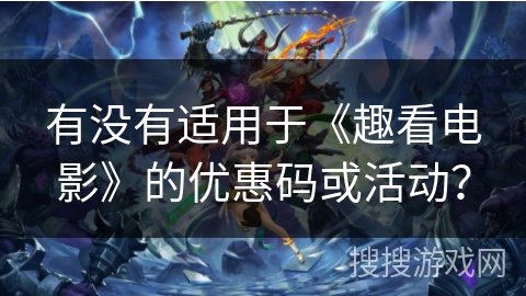 有没有适用于《趣看电影》的优惠码或活动? 有没有适用于《趣看电影》的优惠码或活动?