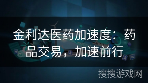 金利达医药加速度：药品交易，加速前行