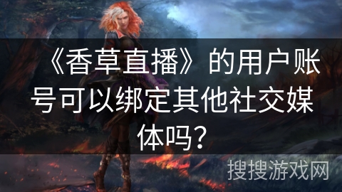 《香草直播》的用户账号可以绑定其他社交媒体吗？