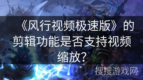 《风行视频极速版》的剪辑功能是否支持视频缩放？