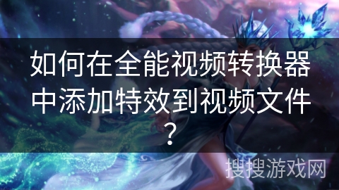 如何在全能视频转换器中添加特效到视频文件？