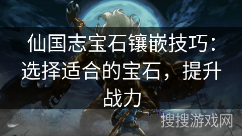 仙国志宝石镶嵌技巧：选择适合的宝石，提升战力