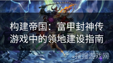 构建帝国：富甲封神传游戏中的领地建设指南