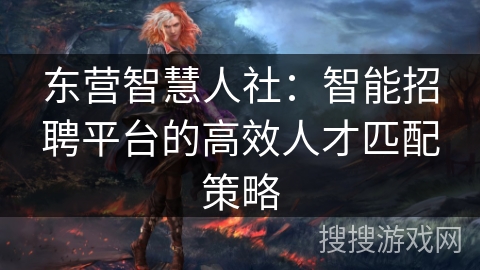 东营智慧人社：智能招聘平台的高效人才匹配策略