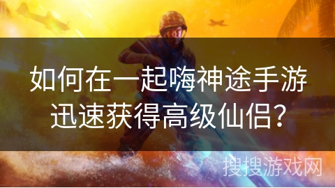 如何在一起嗨神途手游迅速获得高级仙侣？