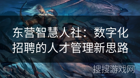 东营智慧人社:数字化招聘的人才管理新思路 东营智慧人社:数字化招聘的人才管理新思路
